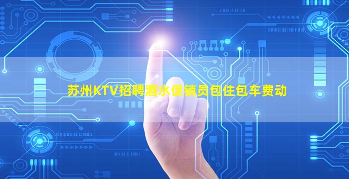 苏州KTV招聘酒水促销员包住包车费动