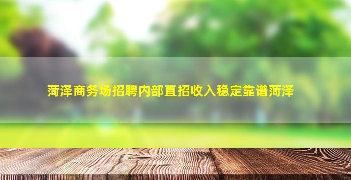 菏泽商务场招聘内部直招收入稳定靠谱菏泽